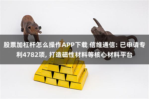 股票加杠杆怎么操作APP下载 信维通信: 已申请专利4782项, 打造磁性材料等核心材料平台