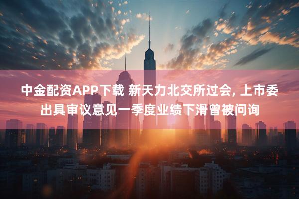 中金配资APP下载 新天力北交所过会, 上市委出具审议意见一季度业绩下滑曾被问询