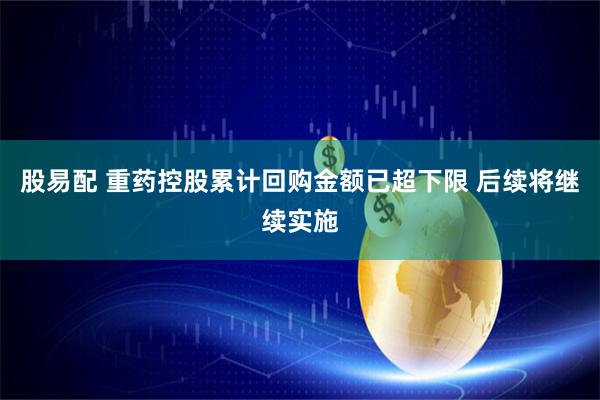 股易配 重药控股累计回购金额已超下限 后续将继续实施