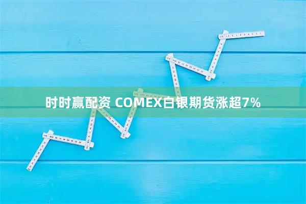时时赢配资 COMEX白银期货涨超7%