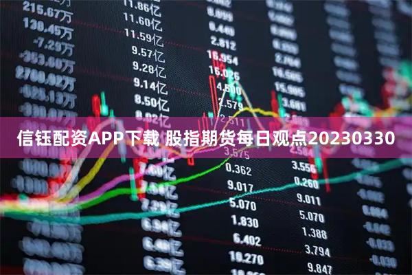 信钰配资APP下载 股指期货每日观点20230330