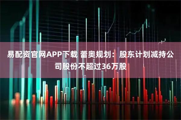 易配资官网APP下载 蕾奥规划：股东计划减持公司股份不超过36万股