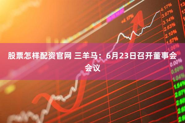 股票怎样配资官网 三羊马：6月23日召开董事会会议