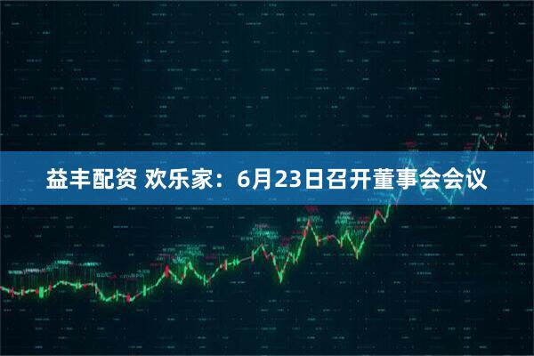 益丰配资 欢乐家：6月23日召开董事会会议