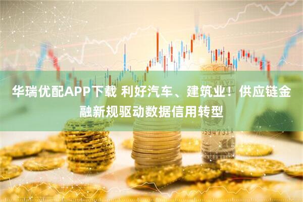 华瑞优配APP下载 利好汽车、建筑业！供应链金融新规驱动数据信用转型