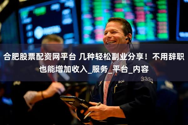合肥股票配资网平台 几种轻松副业分享!不用辞职也能增加收入_服务_平台_内容