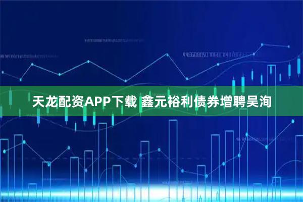 天龙配资APP下载 鑫元裕利债券增聘吴洵