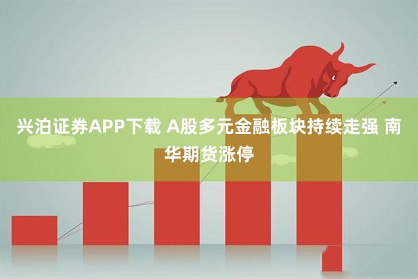 兴泊证券APP下载 A股多元金融板块持续走强 南华期货涨停