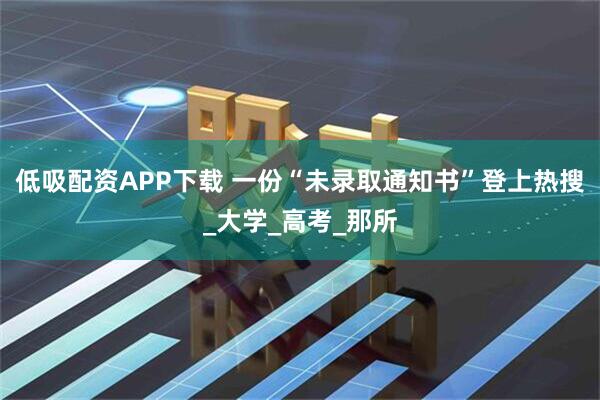 低吸配资APP下载 一份“未录取通知书”登上热搜_大学_高考_那所