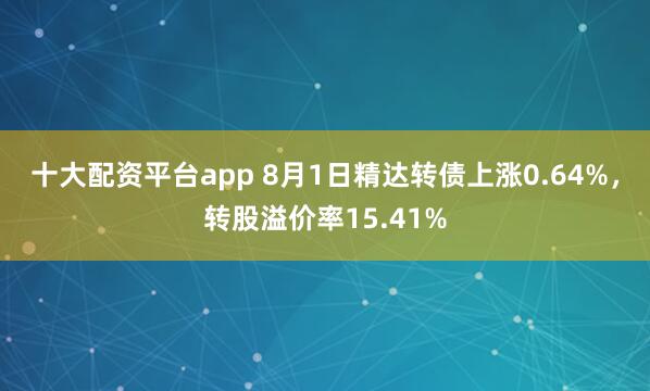 十大配资平台app 8月1日精达转债上涨0.64%，转股溢价率15.41%
