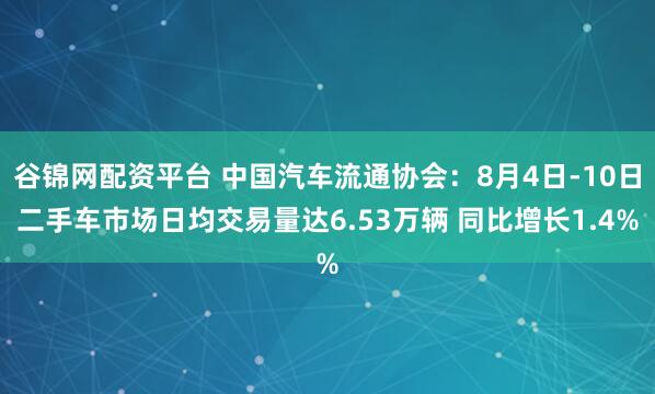 谷锦网配资平台 中国汽车流通协会：8月4日-10日二手车市场日均交易量达6.53万辆 同比增长1.4%