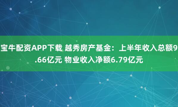 宝牛配资APP下载 越秀房产基金：上半年收入总额9.66亿元 物业收入净额6.79亿元