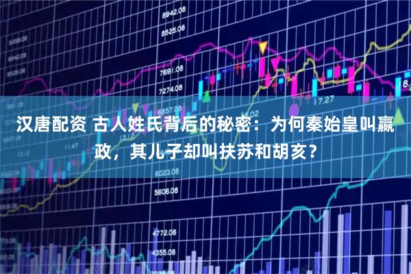 汉唐配资 古人姓氏背后的秘密：为何秦始皇叫嬴政，其儿子却叫扶苏和胡亥？