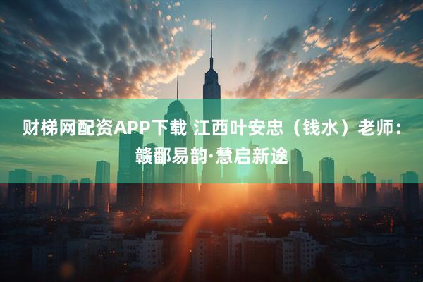 财梯网配资APP下载 江西叶安忠（钱水）老师：赣鄱易韵·慧启新途