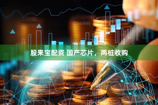 股来宝配资 国产芯片，两桩收购