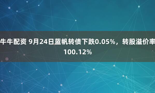 牛牛配资 9月24日蓝帆转债下跌0.05%，转股溢价率100.12%