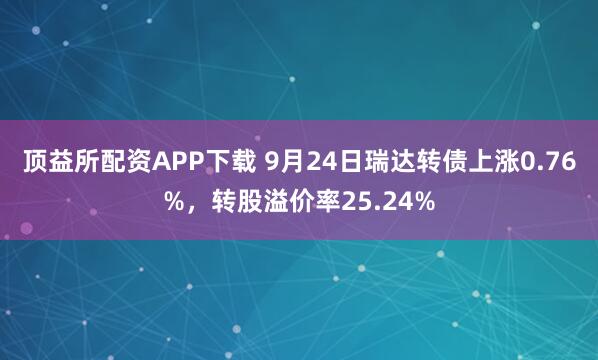 顶益所配资APP下载 9月24日瑞达转债上涨0.76%，转股溢价率25.24%