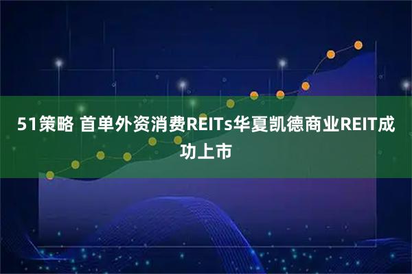 51策略 首单外资消费REITs华夏凯德商业REIT成功上市