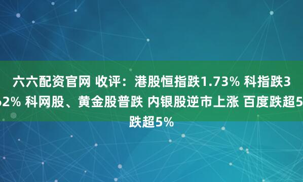 六六配资官网 收评:港股恒指跌1.73% 科指跌3.62% 科网股、黄金股普跌 内银股逆市上涨 百度跌超5%