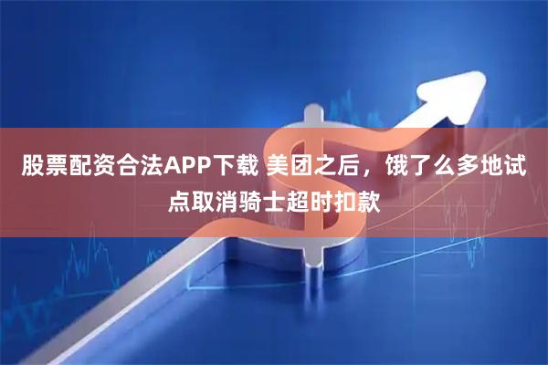股票配资合法APP下载 美团之后,饿了么多地试点取消骑士超时扣款