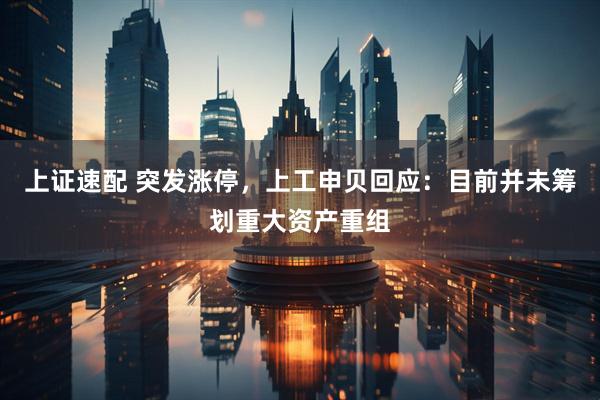 上证速配 突发涨停，上工申贝回应：目前并未筹划重大资产重组