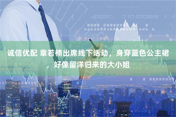 诚信优配 章若楠出席线下活动,身穿蓝色公主裙,好像留洋归来的大小姐