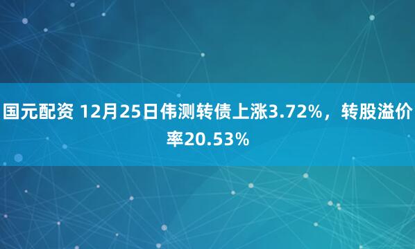 国元配资 12月25日伟测转债上涨3.72%，转股溢价率20.53%