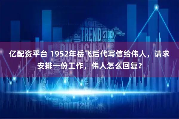 亿配资平台 1952年岳飞后代写信给伟人，请求安排一份工作，伟人怎么回复？