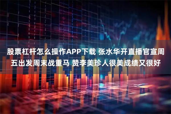股票杠杆怎么操作APP下载 张水华开直播官宣周五出发周末战重马 赞李美珍人很美成绩又很好