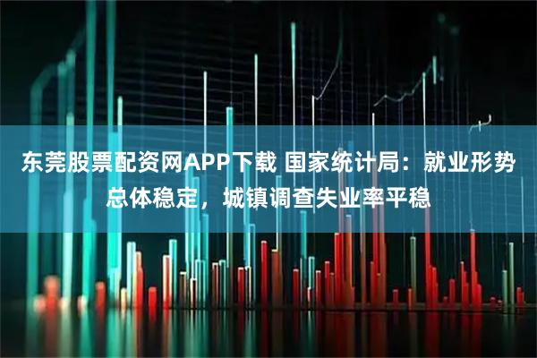 东莞股票配资网APP下载 国家统计局：就业形势总体稳定，城镇调查失业率平稳
