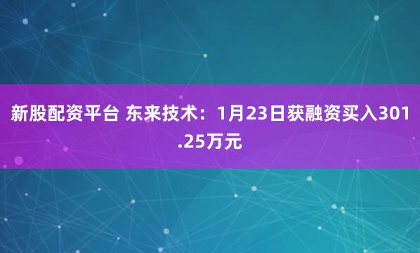 新股配资平台 东来技术：1月23日获融资买入301.25万元