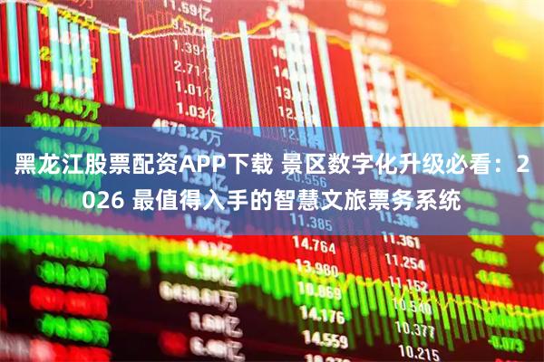 黑龙江股票配资APP下载 景区数字化升级必看：2026 最值得入手的智慧文旅票务系统