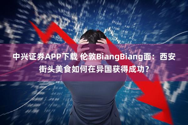 中兴证券APP下载 伦敦BiangBiang面：西安街头美食如何在异国获得成功？