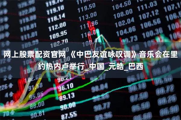 网上股票配资官网 《中巴友谊咏叹调》音乐会在里约热内卢举行_中国_元皓_巴西