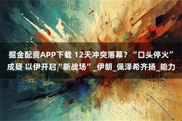 掘金配资APP下载 12天冲突落幕？“口头停火”成疑 以伊开启“新战场”_伊朗_佩泽希齐扬_能力
