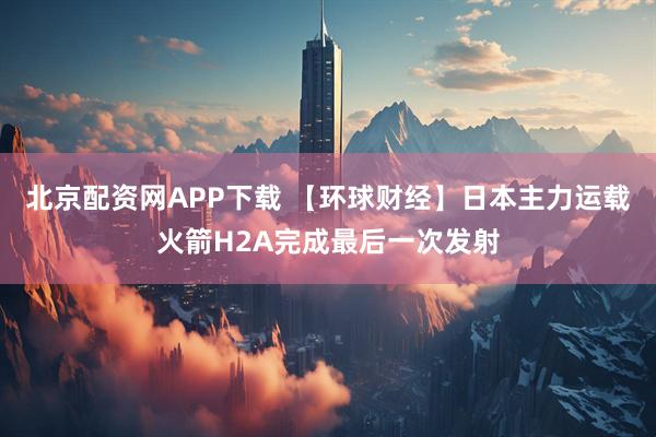 北京配资网APP下载 【环球财经】日本主力运载火箭H2A完成最后一次发射