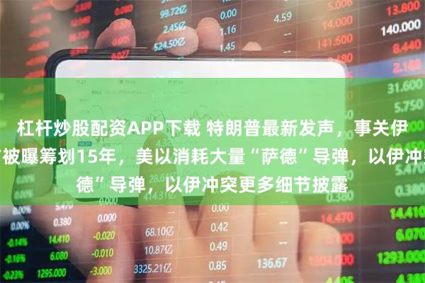 杠杆炒股配资APP下载 特朗普最新发声，事关伊朗浓缩铀！以方被曝筹划15年，美以消耗大量“萨德”导弹，以伊冲突更多细节披露