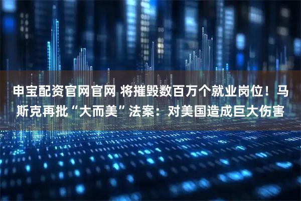 申宝配资官网官网 将摧毁数百万个就业岗位！马斯克再批“大而美”法案：对美国造成巨大伤害