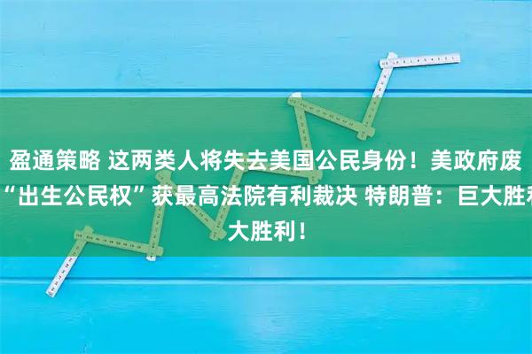盈通策略 这两类人将失去美国公民身份！美政府废除“出生公民权”获最高法院有利裁决 特朗普：巨大胜利！