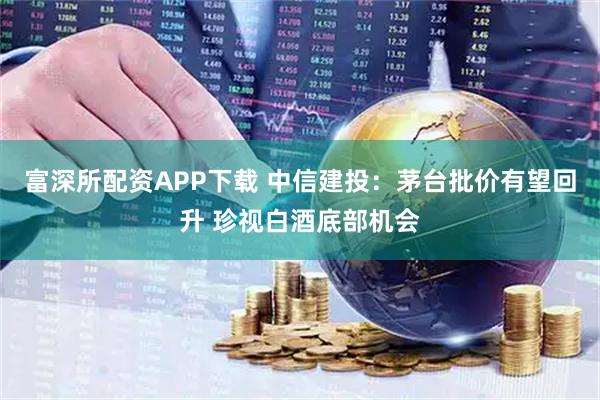 富深所配资APP下载 中信建投：茅台批价有望回升 珍视白酒底部机会