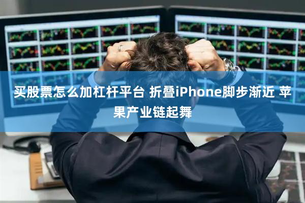 买股票怎么加杠杆平台 折叠iPhone脚步渐近 苹果产业链起舞