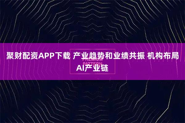 聚财配资APP下载 产业趋势和业绩共振 机构布局AI产业链