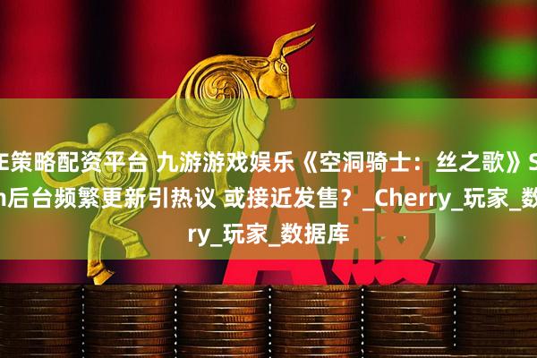 E策略配资平台 九游游戏娱乐《空洞骑士：丝之歌》Steam后台频繁更新引热议 或接近发售？_Cherry_玩家_数据库