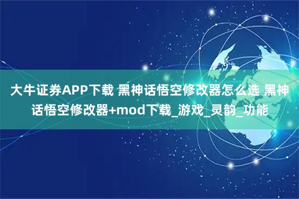 大牛证券APP下载 黑神话悟空修改器怎么选 黑神话悟空修改器+mod下载_游戏_灵韵_功能