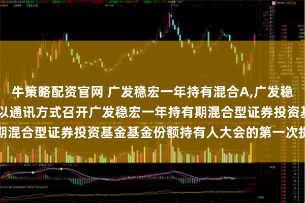 牛策略配资官网 广发稳宏一年持有混合A,广发稳宏一年持有混合C: 关于以通讯方式召开广发稳宏一年持有期混合型证券投资基金基金份额持有人大会的第一次提示性公告