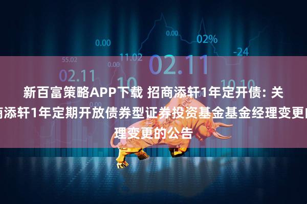 新百富策略APP下载 招商添轩1年定开债: 关于招商添轩1年定期开放债券型证券投资基金基金经理变更的公告