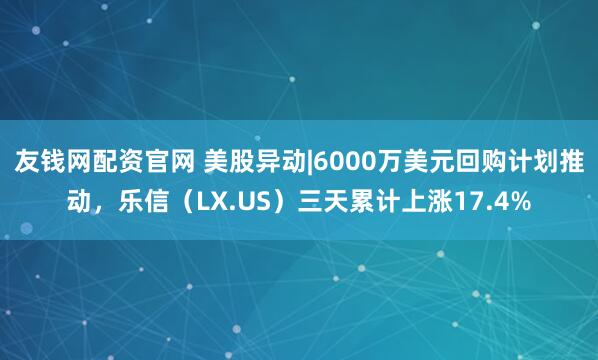 友钱网配资官网 美股异动|6000万美元回购计划推动，乐信（LX.US）三天累计上涨17.4%