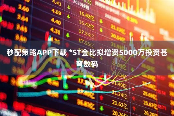 秒配策略APP下载 *ST金比拟增资5000万投资苍穹数码