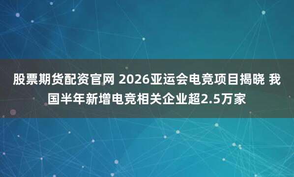 股票期货配资官网 2026亚运会电竞项目揭晓 我国半年新增电竞相关企业超2.5万家