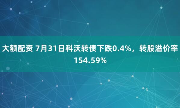 大额配资 7月31日科沃转债下跌0.4%，转股溢价率154.59%